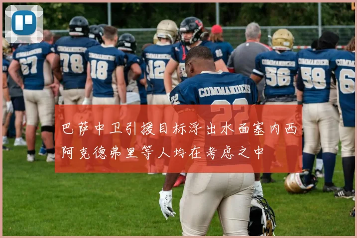 巴萨中卫引援目标浮出水面塞内西阿克德弗里等人均在考虑之中