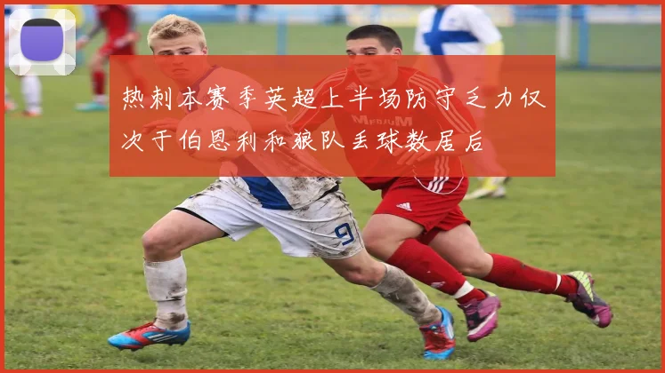 热刺本赛季英超上半场防守乏力仅次于伯恩利和狼队丢球数居后