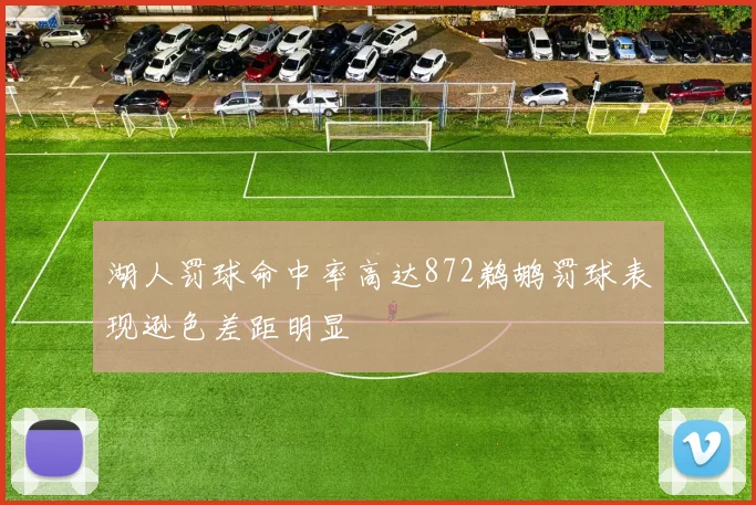 湖人罚球命中率高达872鹈鹕罚球表现逊色差距明显