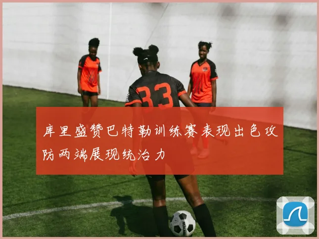 库里盛赞巴特勒训练赛表现出色攻防两端展现统治力