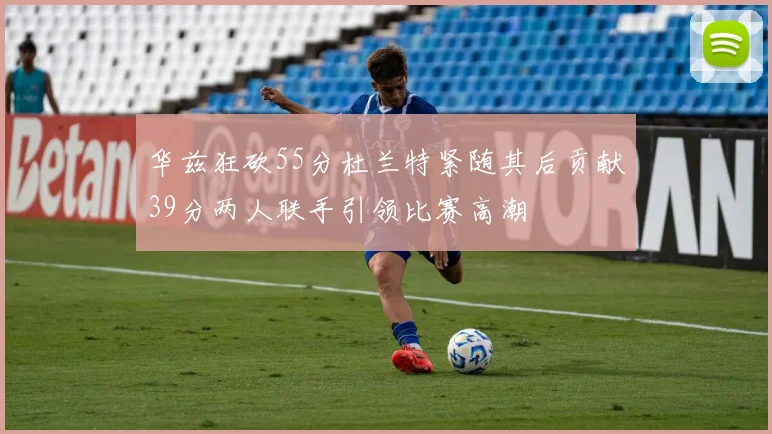 华兹狂砍55分杜兰特紧随其后贡献39分两人联手引领比赛高潮