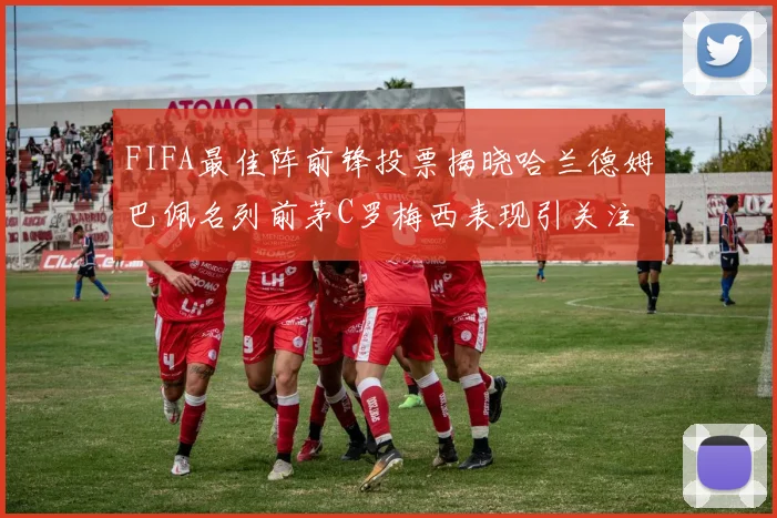 FIFA最佳阵前锋投票揭晓哈兰德姆巴佩名列前茅C罗梅西表现引关注