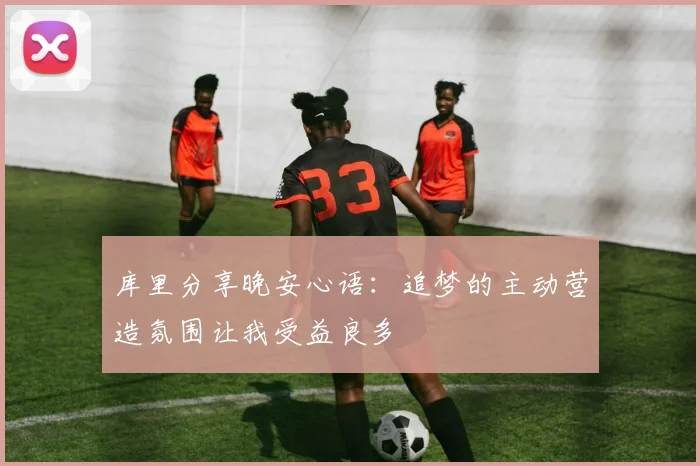 库里分享晚安心语：追梦的主动营造氛围让我受益良多