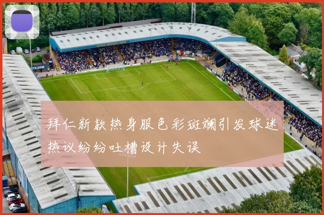 拜仁新款热身服色彩斑斓引发球迷热议纷纷吐槽设计失误