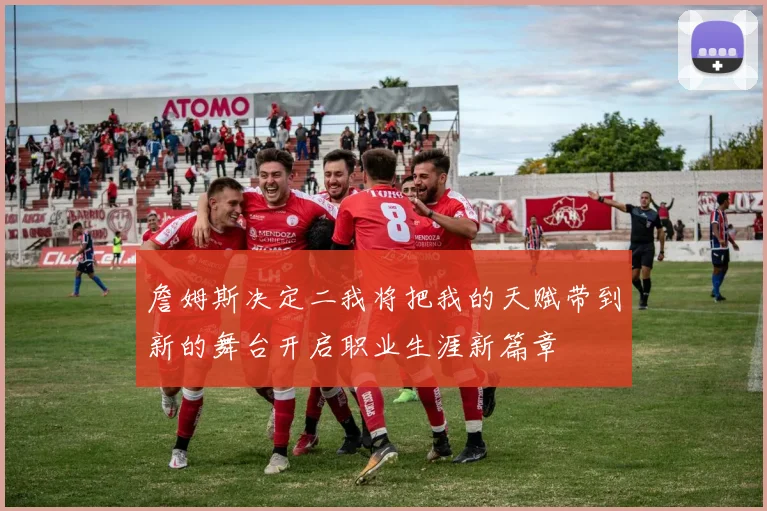 詹姆斯决定二我将把我的天赋带到新的舞台开启职业生涯新篇章