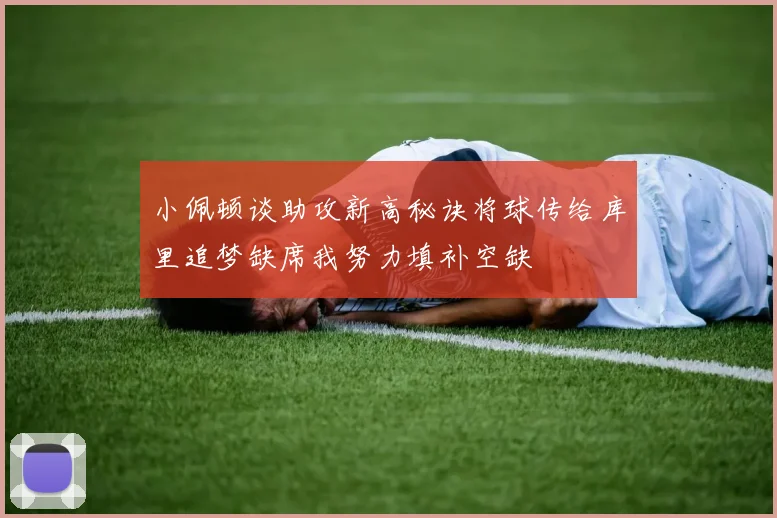 小佩顿谈助攻新高秘诀将球传给库里追梦缺席我努力填补空缺