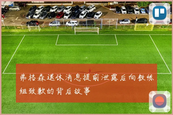 弗格森退休消息提前泄露后向教练组致歉的背后故事