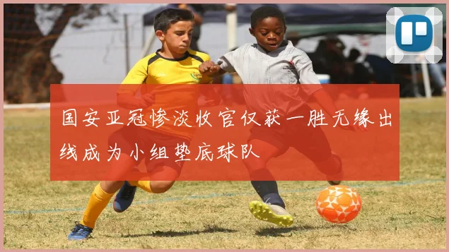 国安亚冠惨淡收官仅获一胜无缘出线成为小组垫底球队