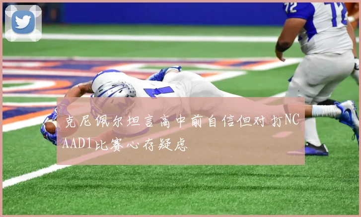 克尼佩尔坦言高中前自信但对打NCAAD1比赛心存疑虑