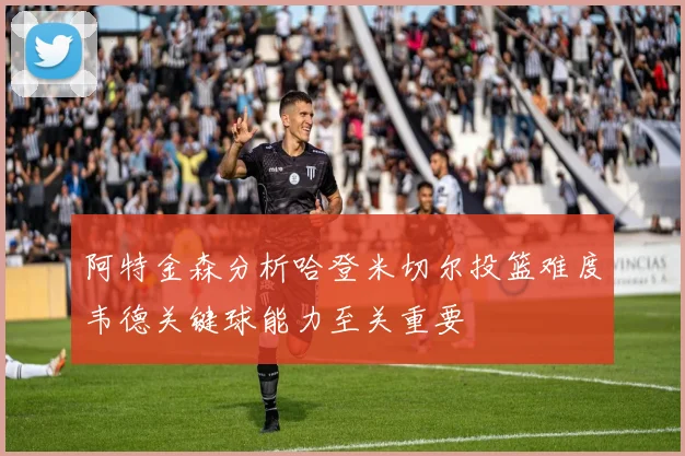 阿特金森分析哈登米切尔投篮难度韦德关键球能力至关重要