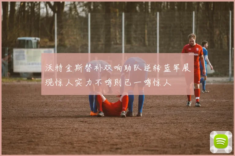 沃特金斯替补双响助队逆转蓝军展现惊人实力不鸣则已一鸣惊人