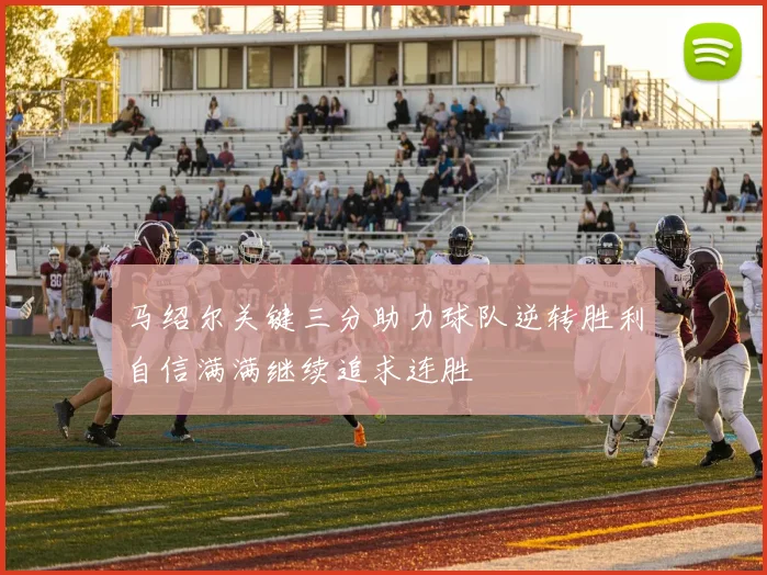 马绍尔关键三分助力球队逆转胜利自信满满继续追求连胜