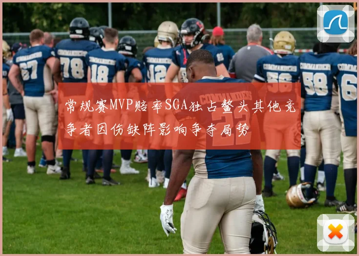 常规赛MVP赔率SGA独占鳌头其他竞争者因伤缺阵影响争夺局势