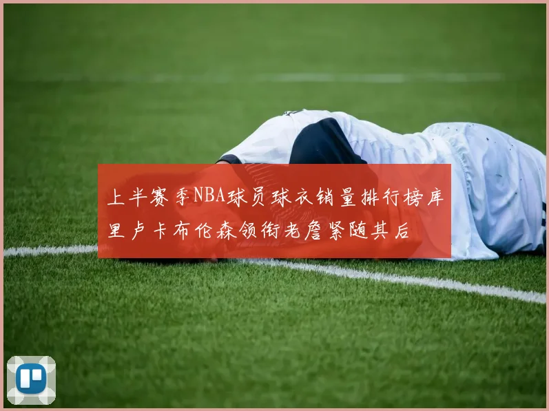 上半赛季NBA球员球衣销量排行榜库里卢卡布伦森领衔老詹紧随其后