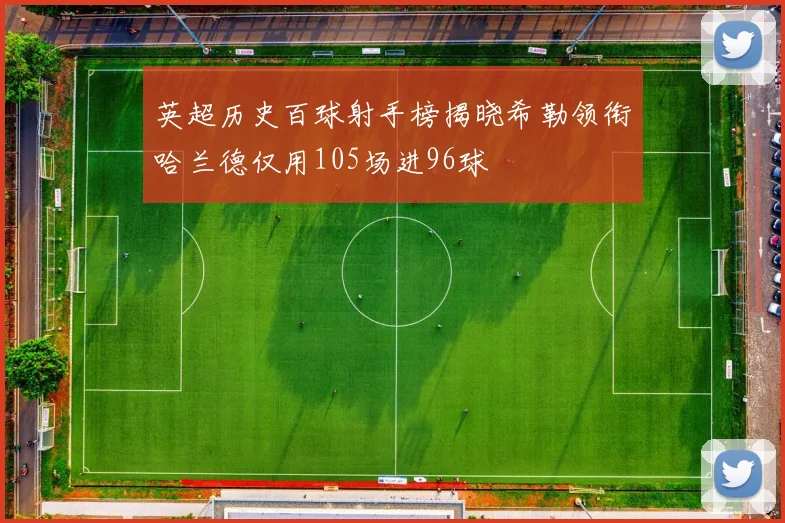 英超历史百球射手榜揭晓希勒领衔哈兰德仅用105场进96球