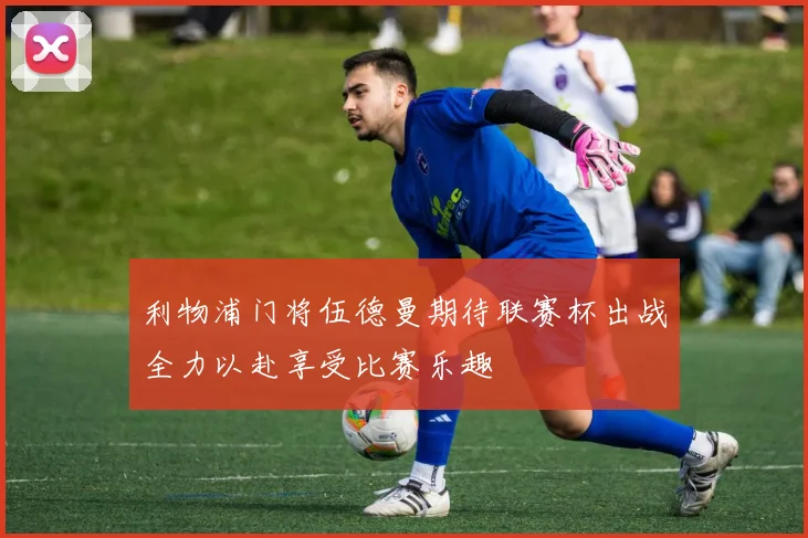 利物浦门将伍德曼期待联赛杯出战全力以赴享受比赛乐趣