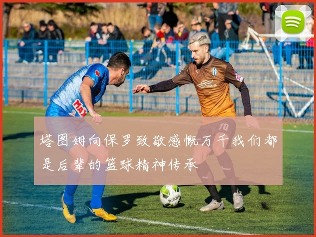 塔图姆向保罗致敬感慨万千我们都是后辈的篮球精神传承