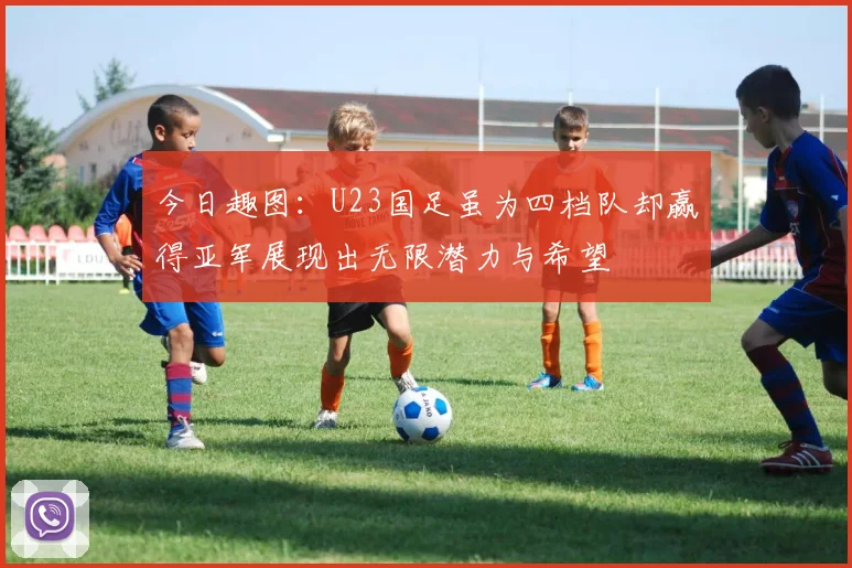 今日趣图：U23国足虽为四档队却赢得亚军展现出无限潜力与希望