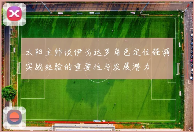 太阳主帅谈伊戈达罗角色定位强调实战经验的重要性与发展潜力