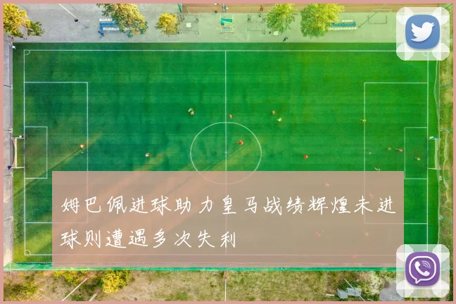 姆巴佩进球助力皇马战绩辉煌未进球则遭遇多次失利
