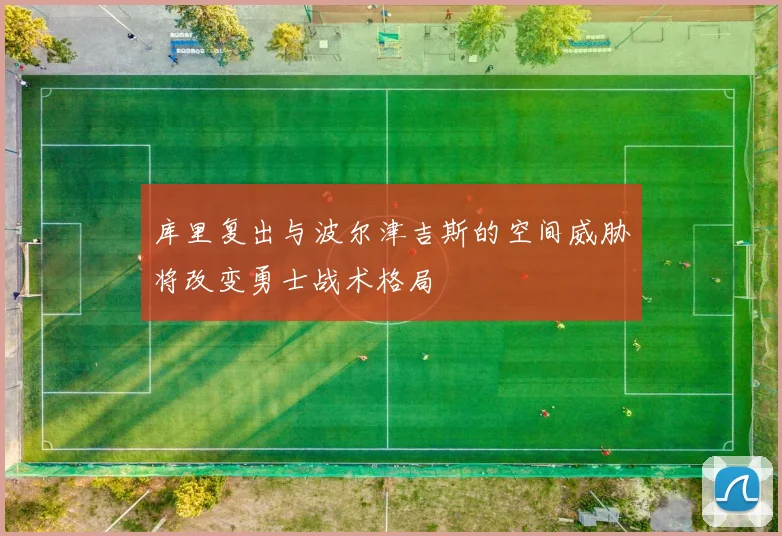 库里复出与波尔津吉斯的空间威胁将改变勇士战术格局