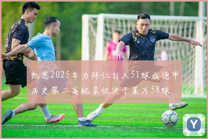 凯恩2025年为拜仁打入51球成德甲历史第二高纪录仅次于莱万58球