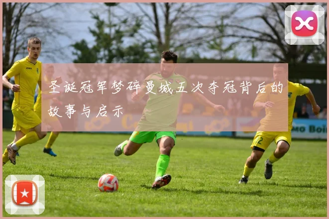 圣诞冠军梦碎曼城五次夺冠背后的故事与启示