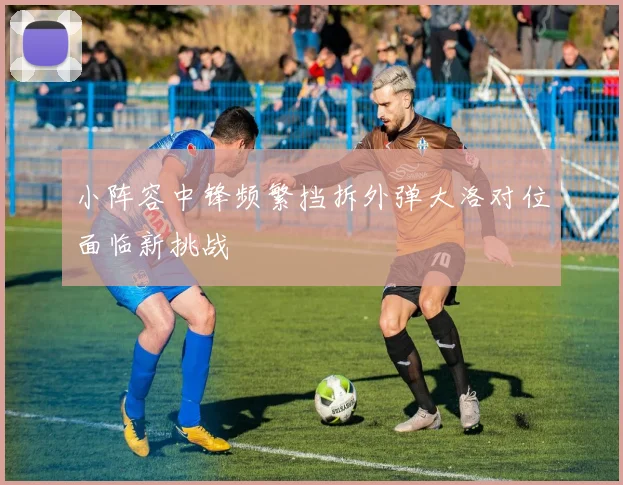 小阵容中锋频繁挡拆外弹大洛对位面临新挑战