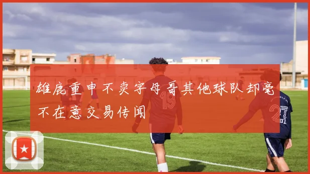 雄鹿重申不卖字母哥其他球队却毫不在意交易传闻