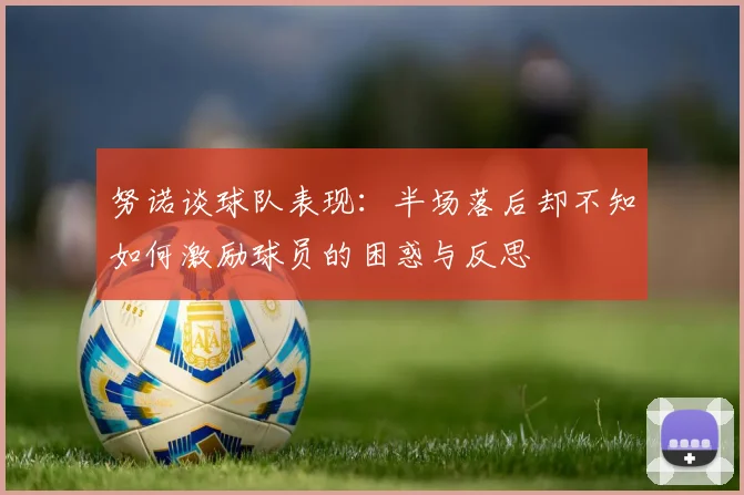 努诺谈球队表现：半场落后却不知如何激励球员的困惑与反思