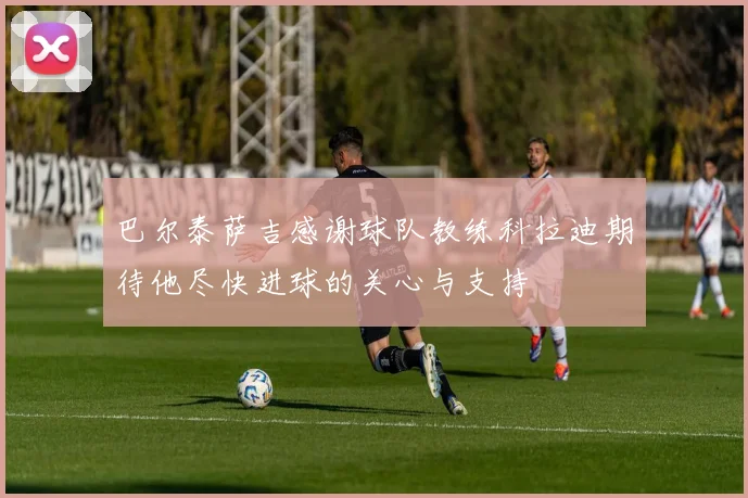 巴尔泰萨吉感谢球队教练科拉迪期待他尽快进球的关心与支持