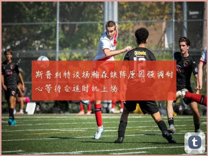 斯普利特谈杨瀚森缺阵原因强调耐心等待合适时机上场
