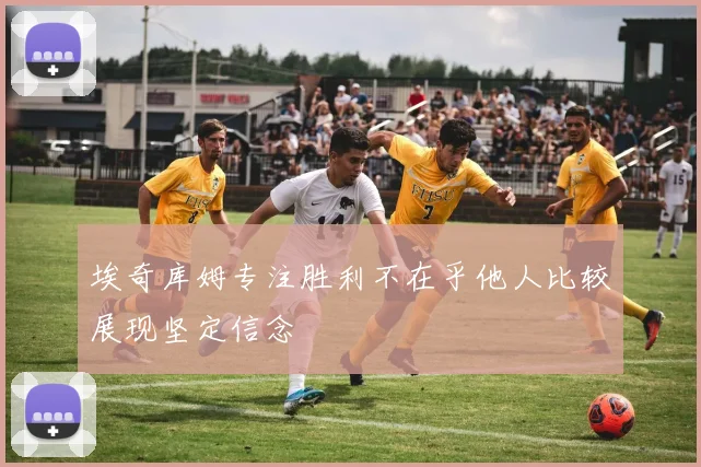 埃奇库姆专注胜利不在乎他人比较展现坚定信念