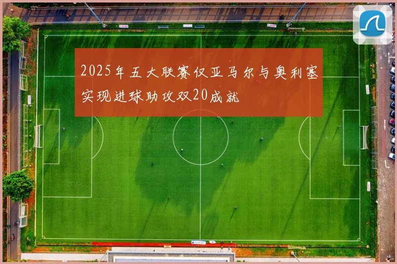 2025年五大联赛仅亚马尔与奥利塞实现进球助攻双20成就
