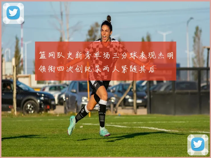 篮网队史新秀单场三分球表现杰明领衔四次创纪录两人紧随其后