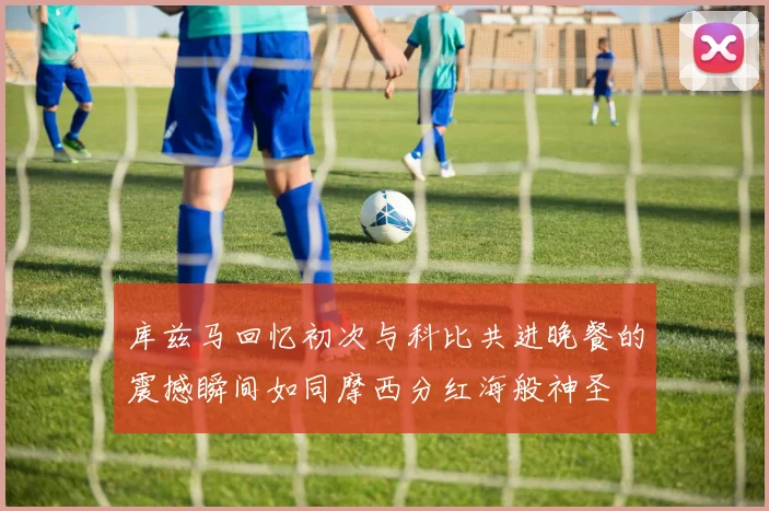 库兹马回忆初次与科比共进晚餐的震撼瞬间如同摩西分红海般神圣
