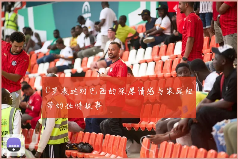 C罗表达对巴西的深厚情感与家庭纽带的独特故事