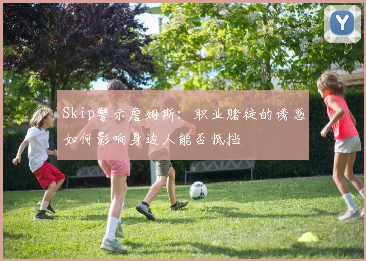 Skip警示詹姆斯：职业赌徒的诱惑如何影响身边人能否抵挡