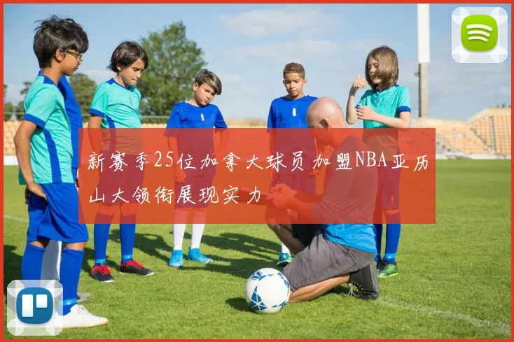 新赛季25位加拿大球员加盟NBA亚历山大领衔展现实力