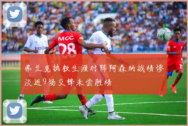 弗兰克执教生涯对阵阿森纳战绩惨淡近9场交锋未尝胜绩