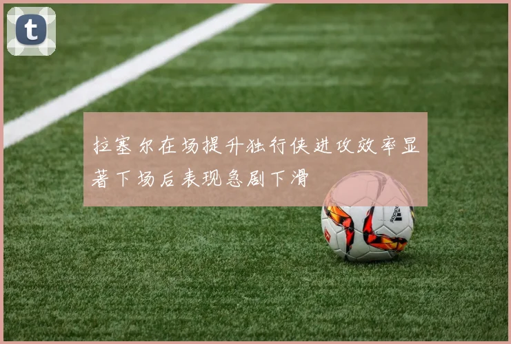 拉塞尔在场提升独行侠进攻效率显著下场后表现急剧下滑