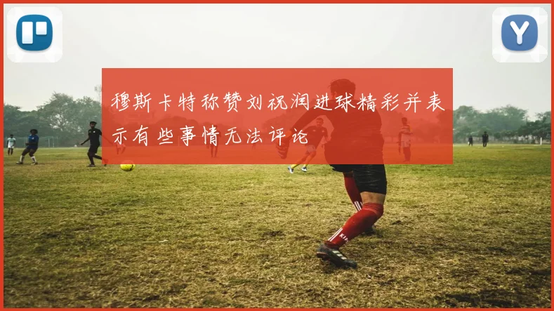 穆斯卡特称赞刘祝润进球精彩并表示有些事情无法评论