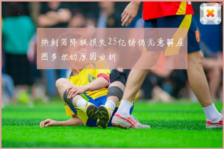 热刺若降级损失25亿镑仍无意解雇图多尔的原因分析