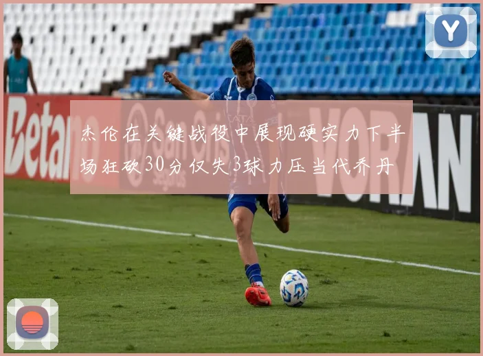 杰伦在关键战役中展现硬实力下半场狂砍30分仅失3球力压当代乔丹