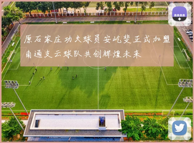 原石家庄功夫球员安屹斐正式加盟南通支云球队共创辉煌未来