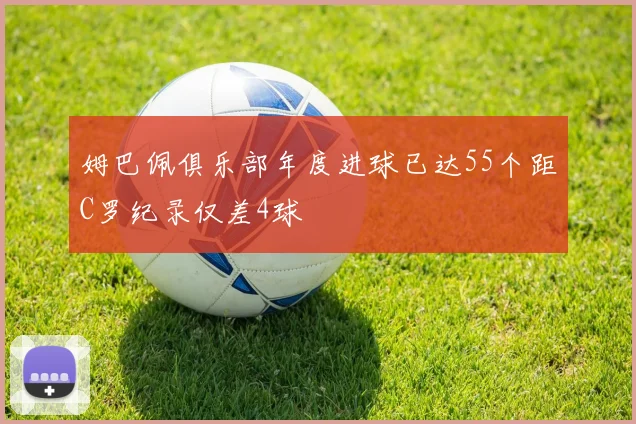 姆巴佩俱乐部年度进球已达55个距C罗纪录仅差4球