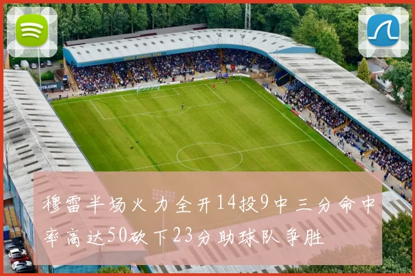 穆雷半场火力全开14投9中三分命中率高达50砍下23分助球队争胜