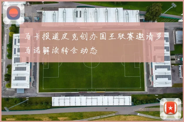 马卡报道皮克创办国王联赛邀请罗马诺解读转会动态