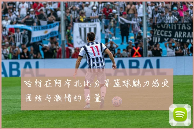 哈特在阿布扎比分享篮球魅力感受团结与激情的力量