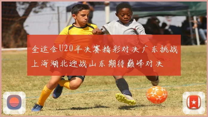 全运会U20半决赛精彩对决广东挑战上海湖北迎战山东期待巅峰对决